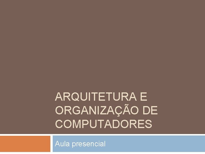 ARQUITETURA E ORGANIZAÇÃO DE COMPUTADORES Aula presencial 
