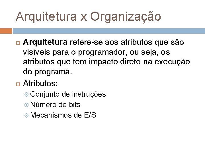 Arquitetura x Organização Arquitetura refere-se aos atributos que são visíveis para o programador, ou