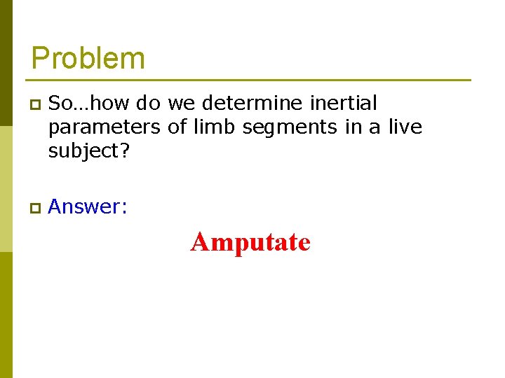 Problem p So…how do we determine inertial parameters of limb segments in a live