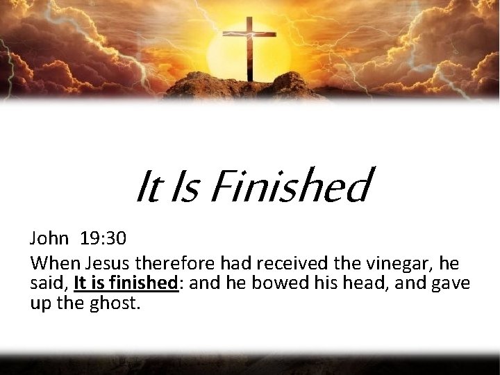 It Is Finished John 19: 30 When Jesus therefore had received the vinegar, he