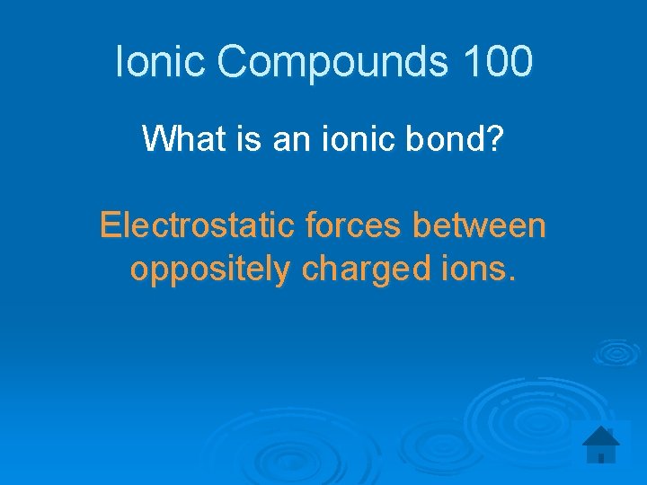 Ionic Compounds 100 What is an ionic bond? Electrostatic forces between oppositely charged ions.