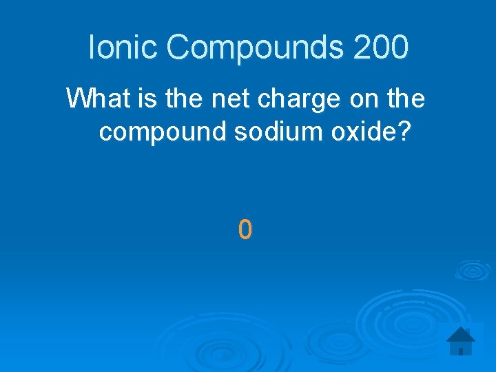 Ionic Compounds 200 What is the net charge on the compound sodium oxide? 0