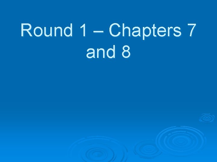 Round 1 – Chapters 7 and 8 