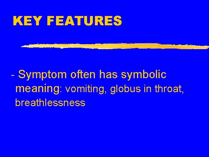 KEY FEATURES - Symptom often has symbolic meaning: vomiting, globus in throat, breathlessness 
