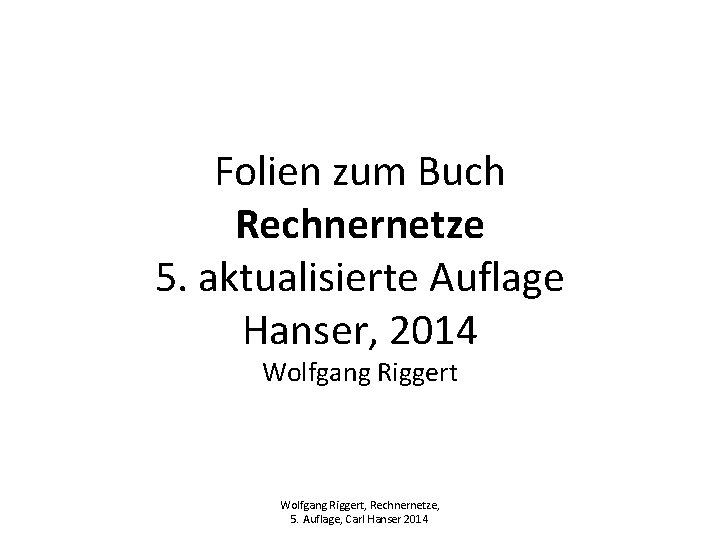Folien zum Buch Rechnernetze 5. aktualisierte Auflage Hanser, 2014 Wolfgang Riggert, Rechnernetze, 5. Auflage,