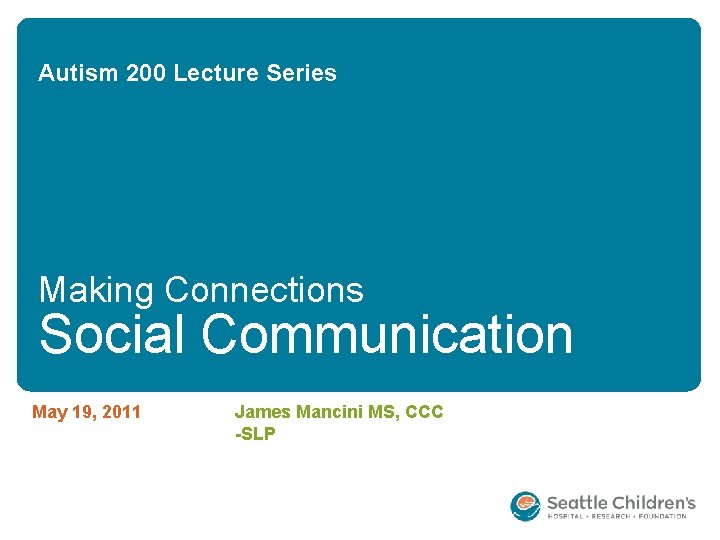 Autism 200 Lecture Series Making Connections Social Communication May 19, 2011 James Mancini MS,