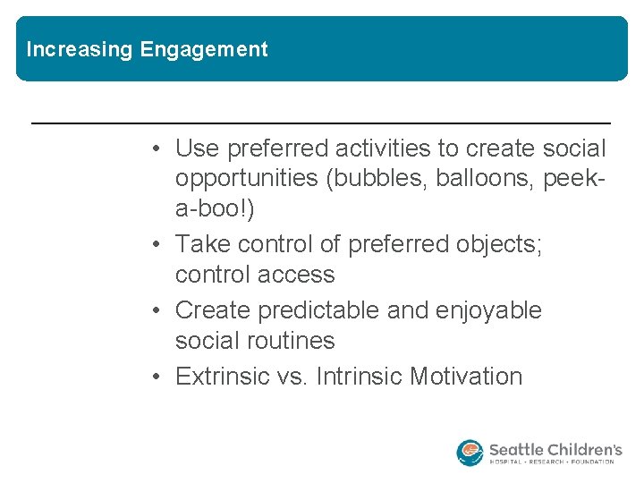 Increasing Engagement • Use preferred activities to create social opportunities (bubbles, balloons, peeka-boo!) •