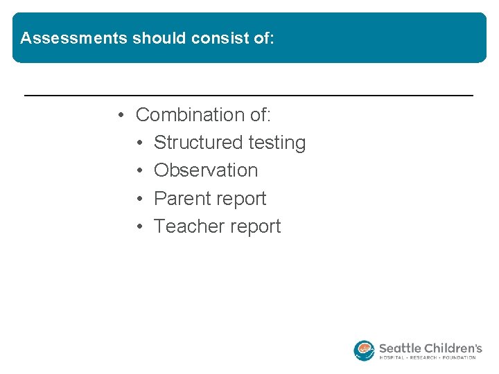 Assessments should consist of: • Combination of: • Structured testing • Observation • Parent Assessments should consist of: • Combination of: • Structured testing • Observation • Parent