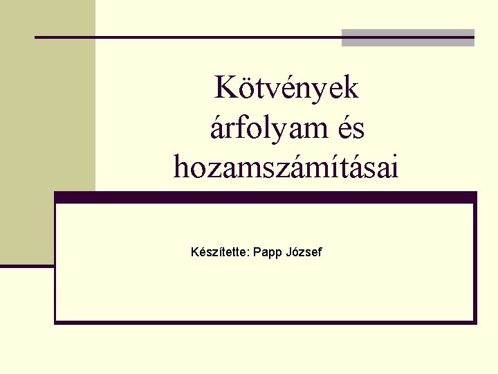 Kötvények árfolyam és hozamszámításai Készítette: Papp József 
