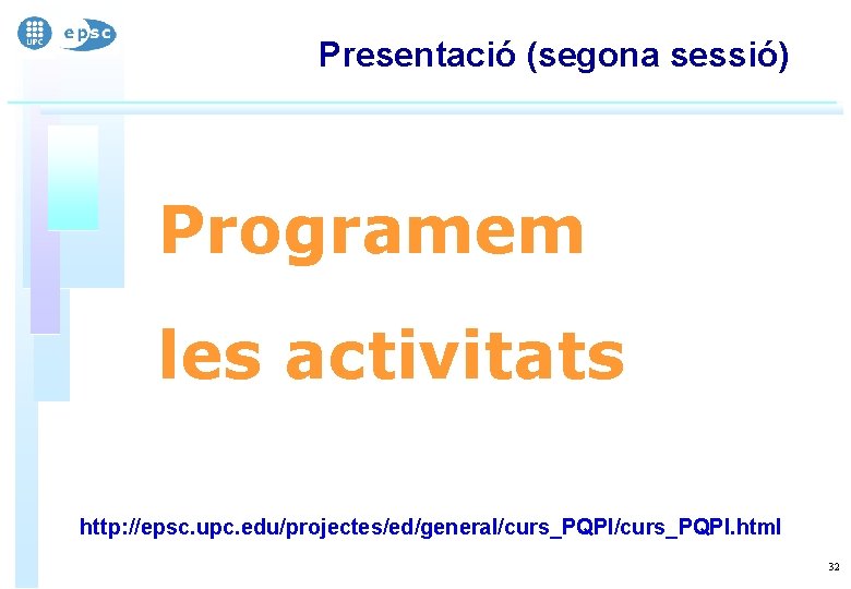 Presentació (segona sessió) Programem les activitats http: //epsc. upc. edu/projectes/ed/general/curs_PQPI. html 32 