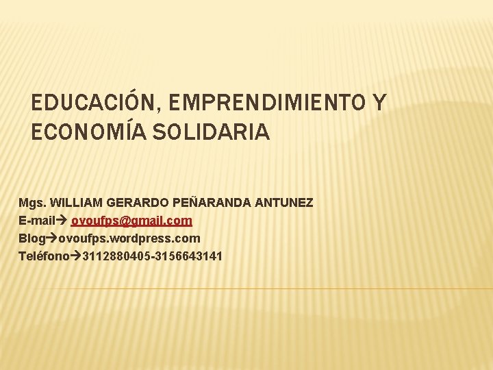 EDUCACIÓN, EMPRENDIMIENTO Y ECONOMÍA SOLIDARIA Mgs. WILLIAM GERARDO PEÑARANDA ANTUNEZ E-mail ovoufps@gmail. com Blog