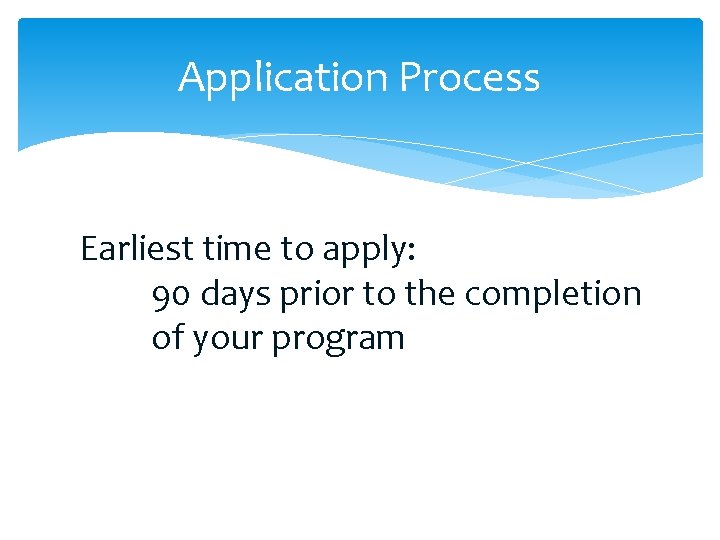 Application Process Earliest time to apply: 90 days prior to the completion of your