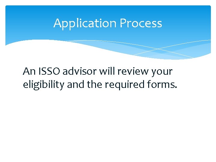 Application Process An ISSO advisor will review your eligibility and the required forms. 