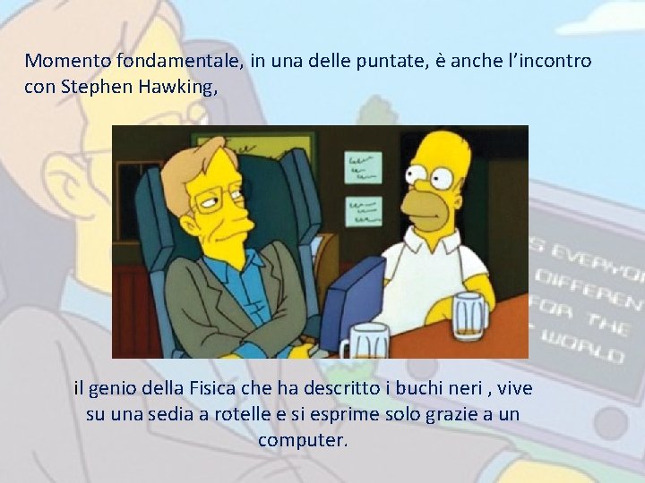 Momento fondamentale, in una delle puntate, è anche l’incontro con Stephen Hawking, il genio