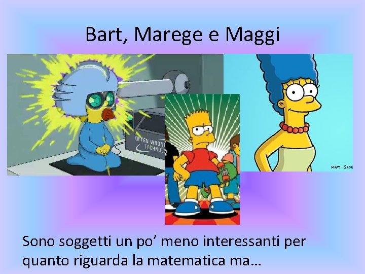 Bart, Marege e Maggi Sono soggetti un po’ meno interessanti per quanto riguarda la Bart, Marege e Maggi Sono soggetti un po’ meno interessanti per quanto riguarda la