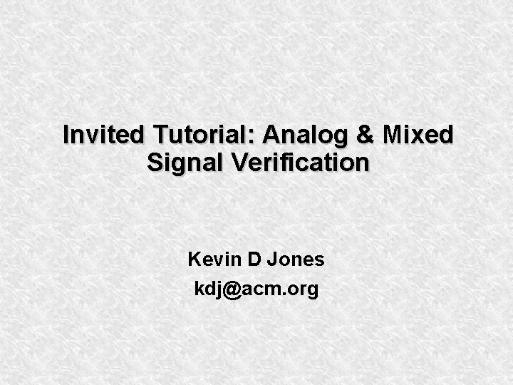 Invited Tutorial: Analog & Mixed Signal Verification Kevin D Jones kdj@acm. org 