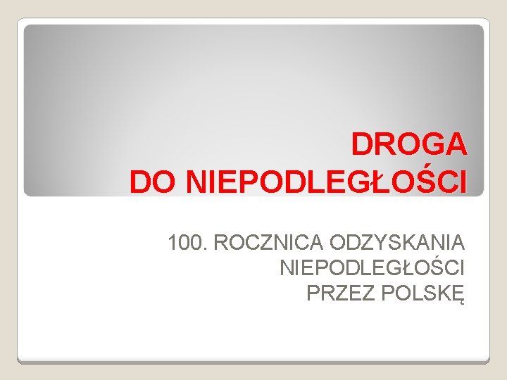 DROGA DO NIEPODLEGŁOŚCI 100. ROCZNICA ODZYSKANIA NIEPODLEGŁOŚCI PRZEZ POLSKĘ 