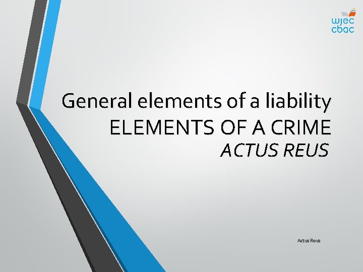 General elements of a liability ELEMENTS OF A CRIME ACTUS REUS Actus Reus 