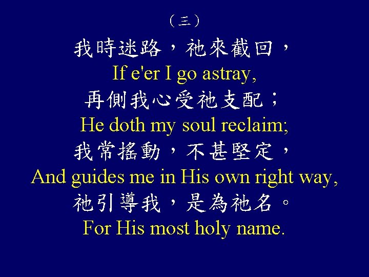 （三） 我時迷路，祂來截回， If e'er I go astray, 再側我心受祂支配； He doth my soul reclaim; 我常搖動，不甚堅定，