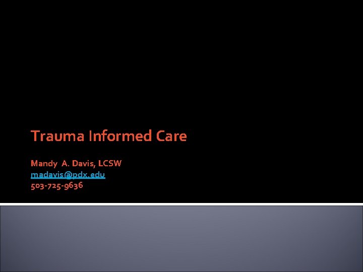 Trauma Informed Care Mandy A. Davis, LCSW madavis@pdx. edu 503 -725 -9636 