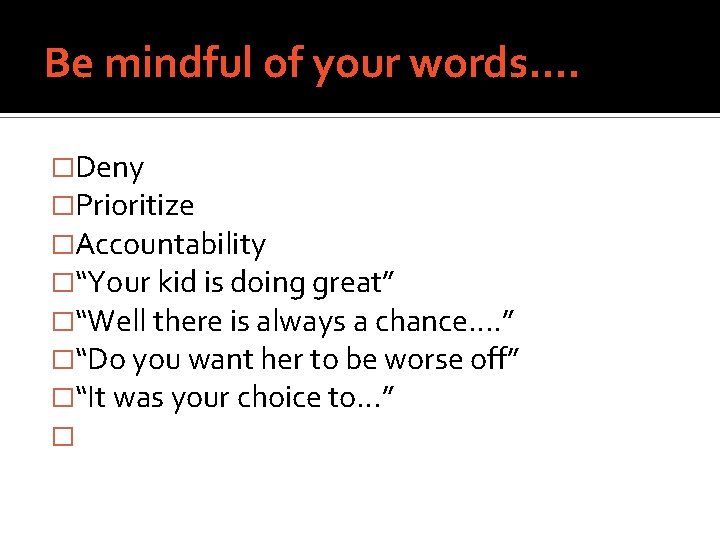 Be mindful of your words…. �Deny �Prioritize �Accountability �“Your kid is doing great” �“Well