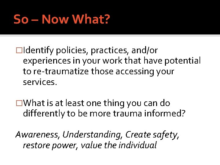 So – Now What? �Identify policies, practices, and/or experiences in your work that have