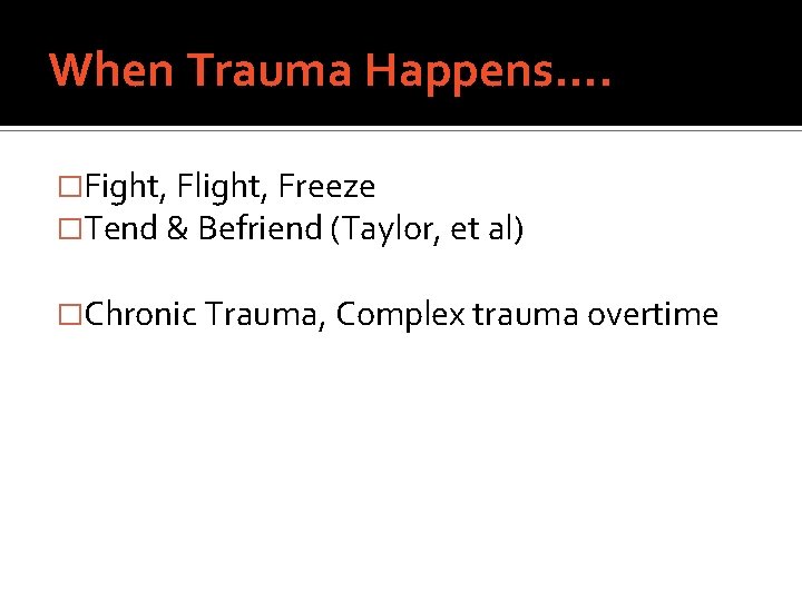 When Trauma Happens…. �Fight, Flight, Freeze �Tend & Befriend (Taylor, et al) �Chronic Trauma,