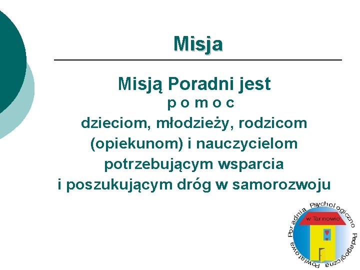 Misja Misją Poradni jest pomoc dzieciom, młodzieży, rodzicom (opiekunom) i nauczycielom potrzebującym wsparcia i