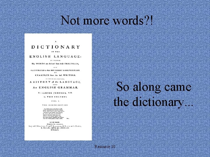 Not more words? ! So along came the dictionary. . . Resource 10 