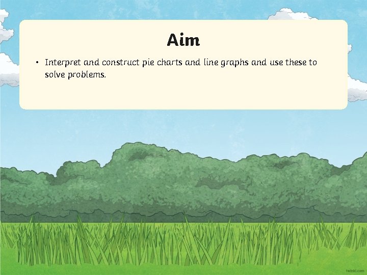 Aim • Interpret and construct pie charts and line graphs and use these to