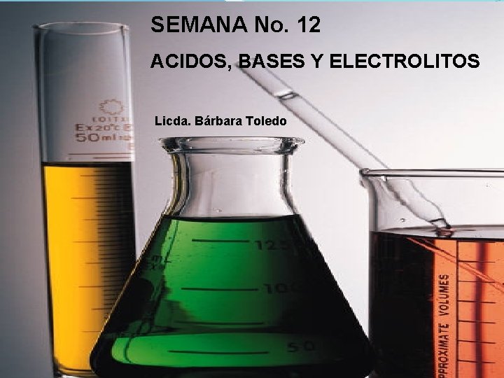 SEMANA No. 12 ACIDOS, BASES Y ELECTROLITOS Licda. Bárbara Toledo 