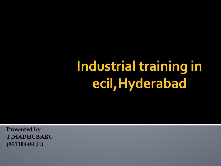 Industrial training in ecil, Hyderabad Presented by T. MADHUBABU (M 110448 EE) 