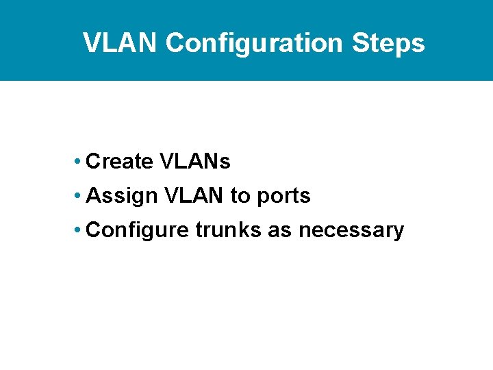 VLAN Configuration Steps • Create VLANs • Assign VLAN to ports • Configure trunks