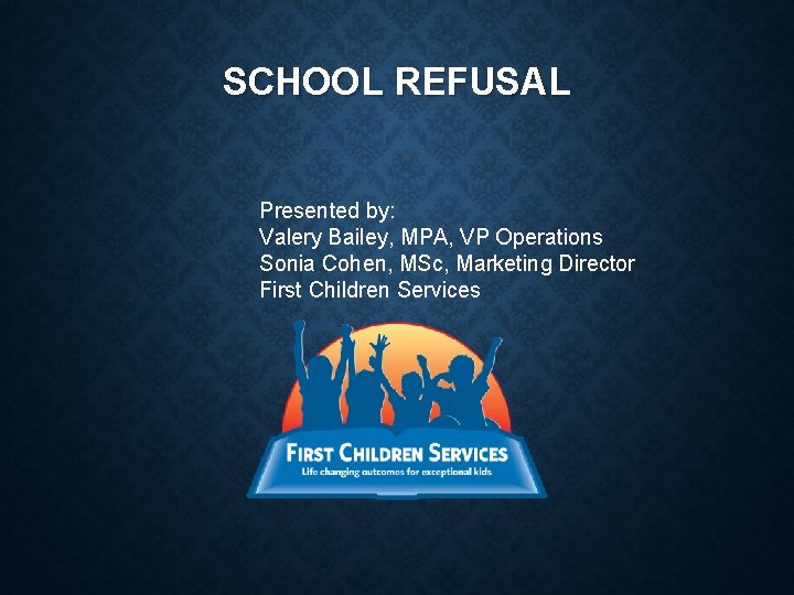 SCHOOL REFUSAL Presented by: Valery Bailey, MPA, VP Operations Sonia Cohen, MSc, Marketing Director