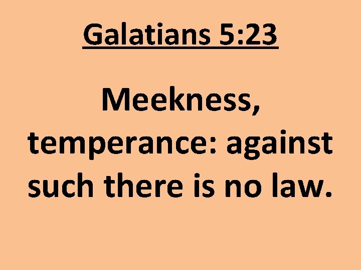 Galatians 5: 23 Meekness, temperance: against such there is no law. Galatians 5: 23 Meekness, temperance: against such there is no law.