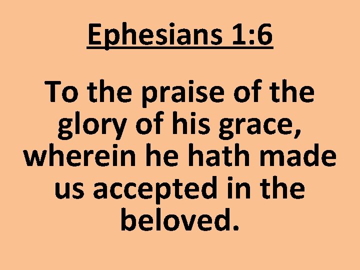 Ephesians 1: 6 To the praise of the glory of his grace, wherein he