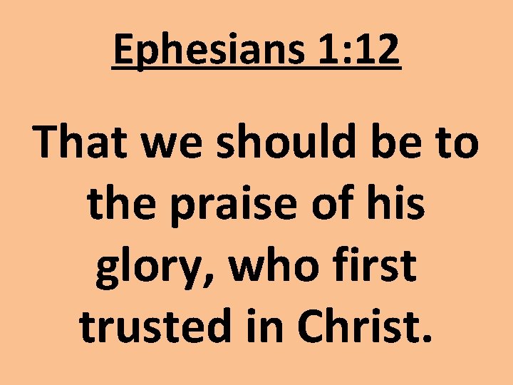 Ephesians 1: 12 That we should be to the praise of his glory, who