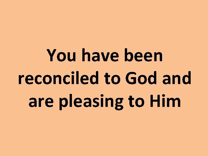 You have been reconciled to God and are pleasing to Him 