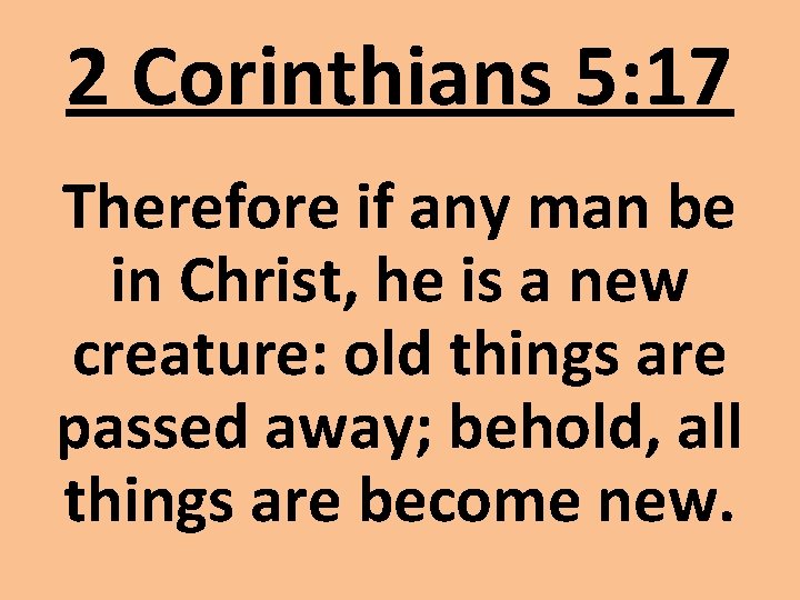 2 Corinthians 5: 17 Therefore if any man be in Christ, he is a 2 Corinthians 5: 17 Therefore if any man be in Christ, he is a
