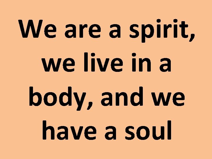 We are a spirit, we live in a body, and we have a soul We are a spirit, we live in a body, and we have a soul