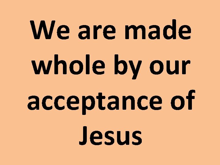 We are made whole by our acceptance of Jesus We are made whole by our acceptance of Jesus