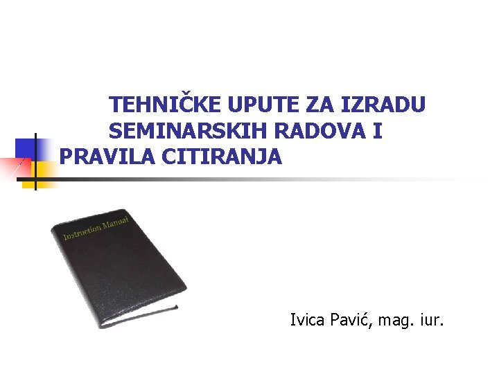 TEHNIČKE UPUTE ZA IZRADU SEMINARSKIH RADOVA I PRAVILA CITIRANJA Ivica Pavić, mag. iur. 