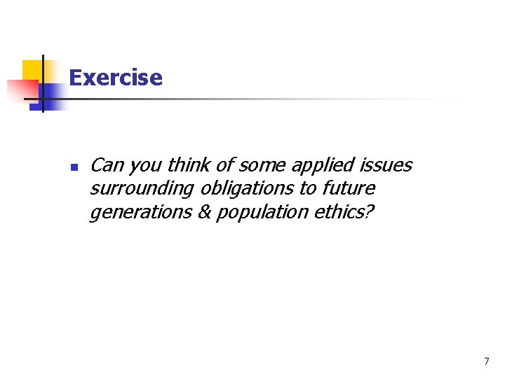 Exercise n Can you think of some applied issues surrounding obligations to future generations