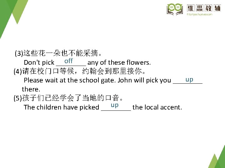 (3)这些花一朵也不能采摘。 off Don't pick ____ any of these flowers. (4)请在校门口等候，约翰会到那里接你。 　up　 Please wait at