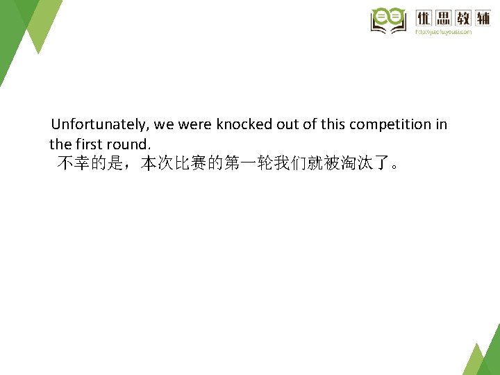 Unfortunately, we were knocked out of this competition in the first round. 不幸的是，本次比赛的第一轮我们就被淘汰了。 