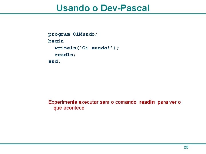 Usando o Dev-Pascal program Oi. Mundo; begin writeln('Oi mundo!'); readln; end. Experimente executar sem