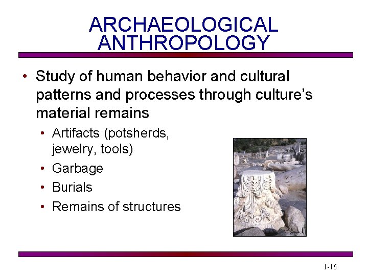 ARCHAEOLOGICAL ANTHROPOLOGY • Study of human behavior and cultural patterns and processes through culture’s
