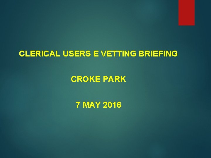 CLERICAL USERS E VETTING BRIEFING CROKE PARK 7 MAY 2016 