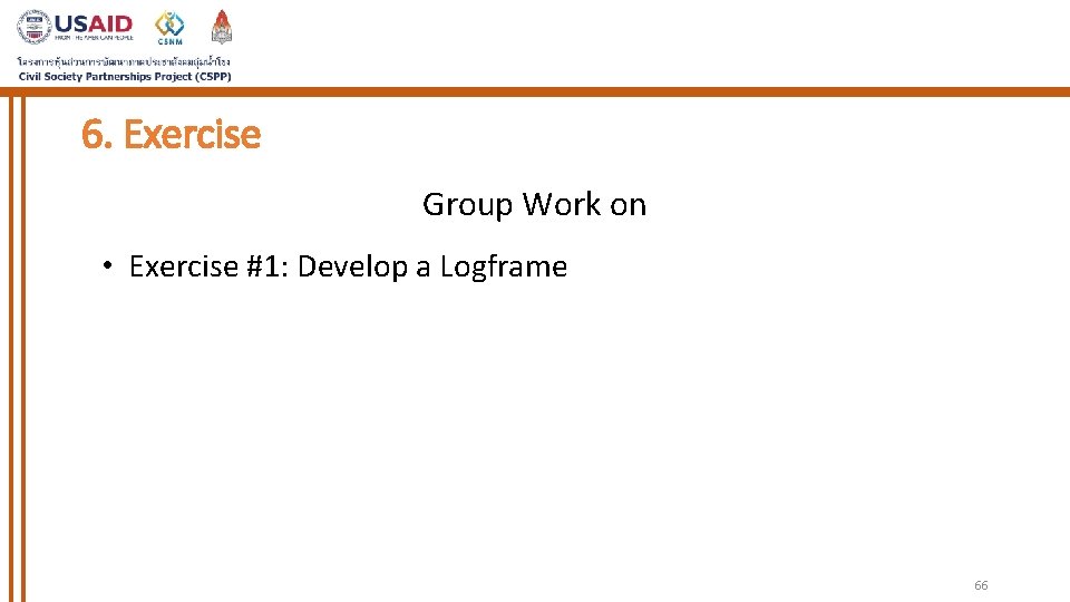6. Exercise Group Work on • Exercise #1: Develop a Logframe 66 