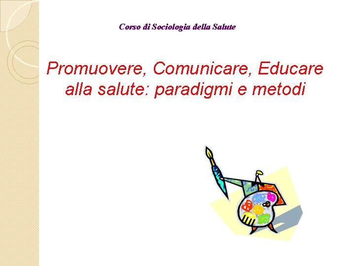 Corso di Sociologia della Salute Promuovere, Comunicare, Educare alla salute: paradigmi e metodi 